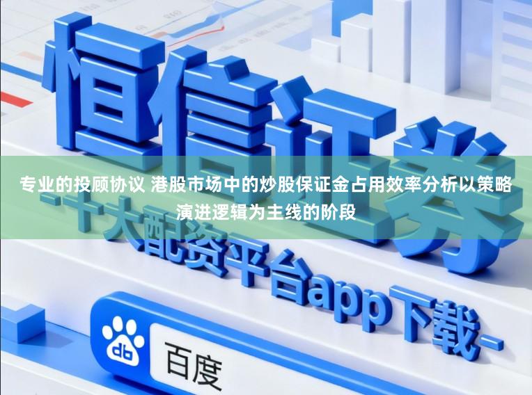 专业的投顾协议 港股市场中的炒股保证金占用效率分析以策略演进逻辑为主线的阶段