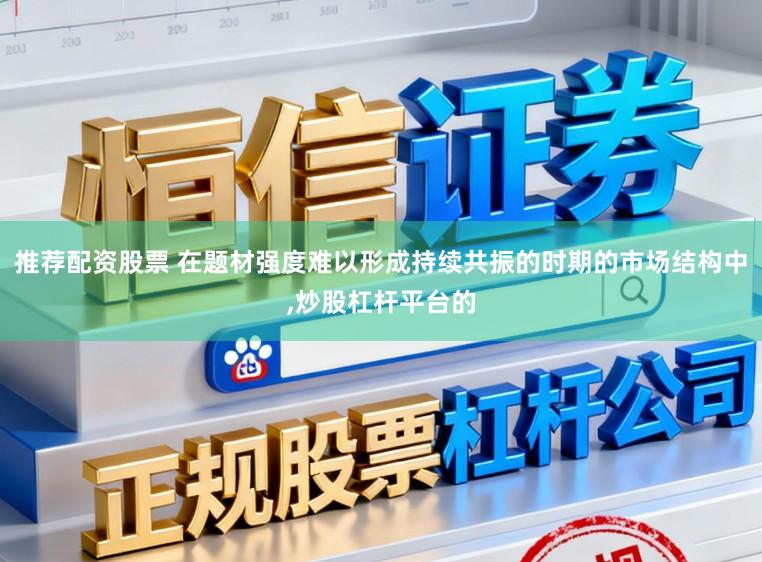 推荐配资股票 在题材强度难以形成持续共振的时期的市场结构中,炒股杠杆平台的