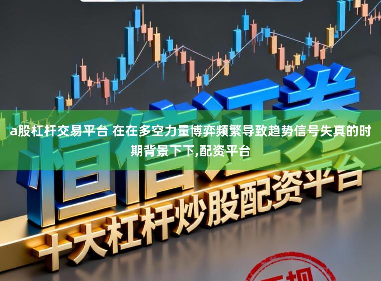 a股杠杆交易平台 在在多空力量博弈频繁导致趋势信号失真的时期背景下下,配资平台