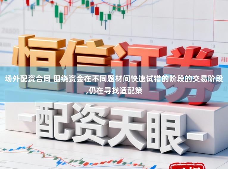 场外配资合同 围绕资金在不同题材间快速试错的阶段的交易阶段,仍在寻找适配策