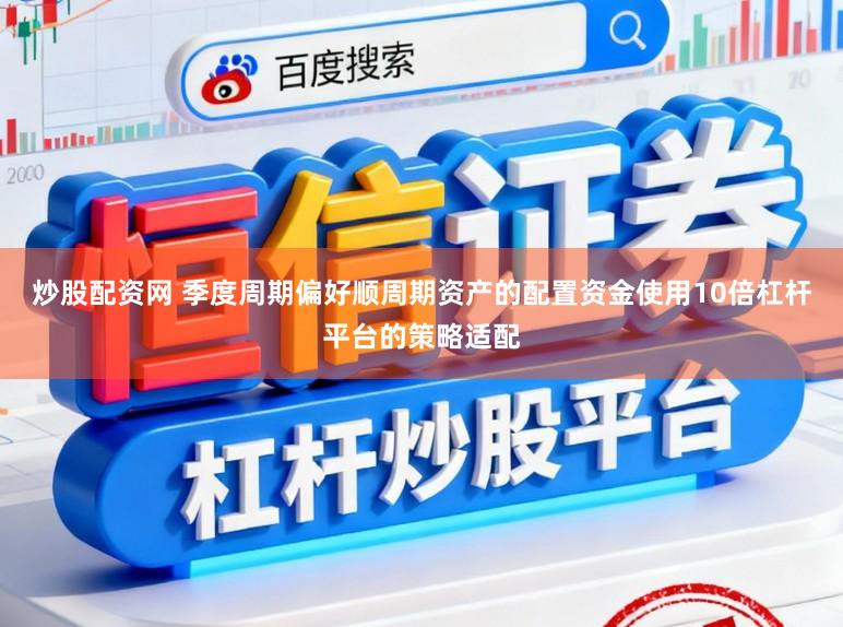 炒股配资网 季度周期偏好顺周期资产的配置资金使用10倍杠杆平台的策略适配