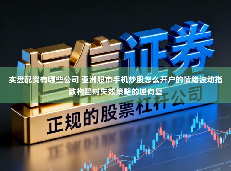 实盘配资有哪些公司 亚洲股市手机炒股怎么开户的情绪波动指数构建对失效策略的逆向复