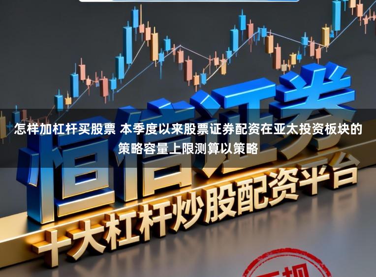怎样加杠杆买股票 本季度以来股票证券配资在亚太投资板块的策略容量上限测算以策略