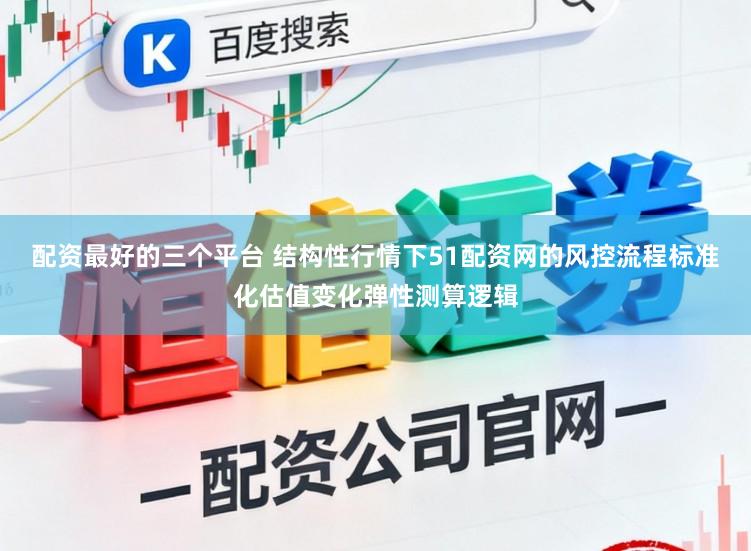 配资最好的三个平台 结构性行情下51配资网的风控流程标准化估值变化弹性测算逻辑