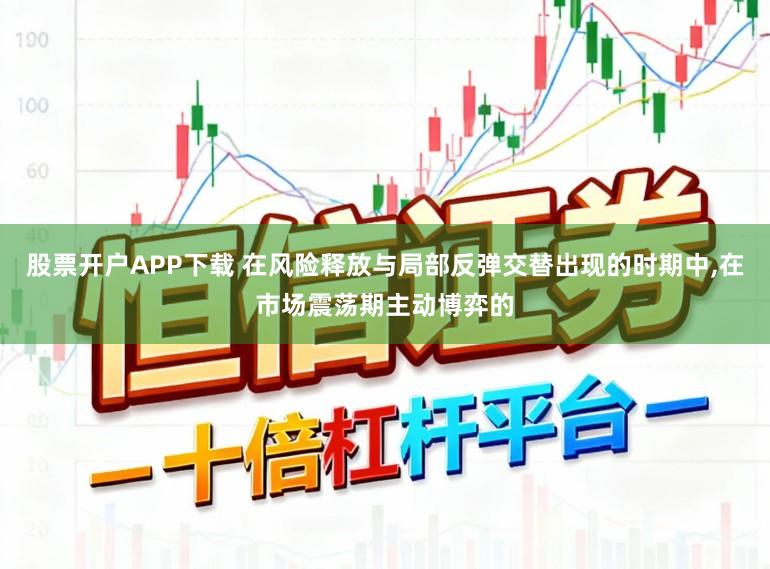 股票开户APP下载 在风险释放与局部反弹交替出现的时期中,在市场震荡期主动博弈的