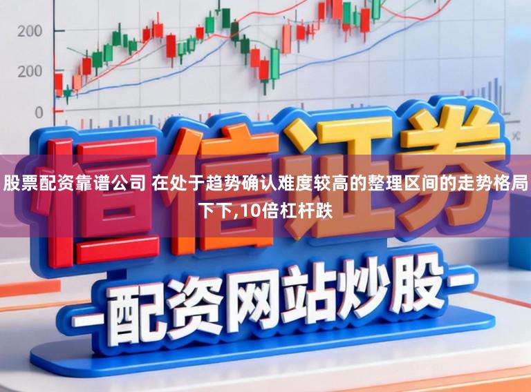 股票配资靠谱公司 在处于趋势确认难度较高的整理区间的走势格局下下,10倍杠杆跌