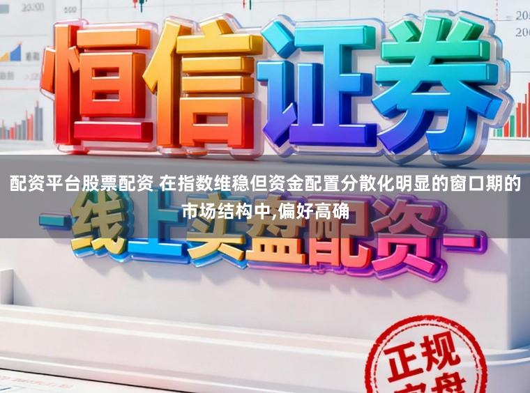 配资平台股票配资 在指数维稳但资金配置分散化明显的窗口期的市场结构中,偏好高确