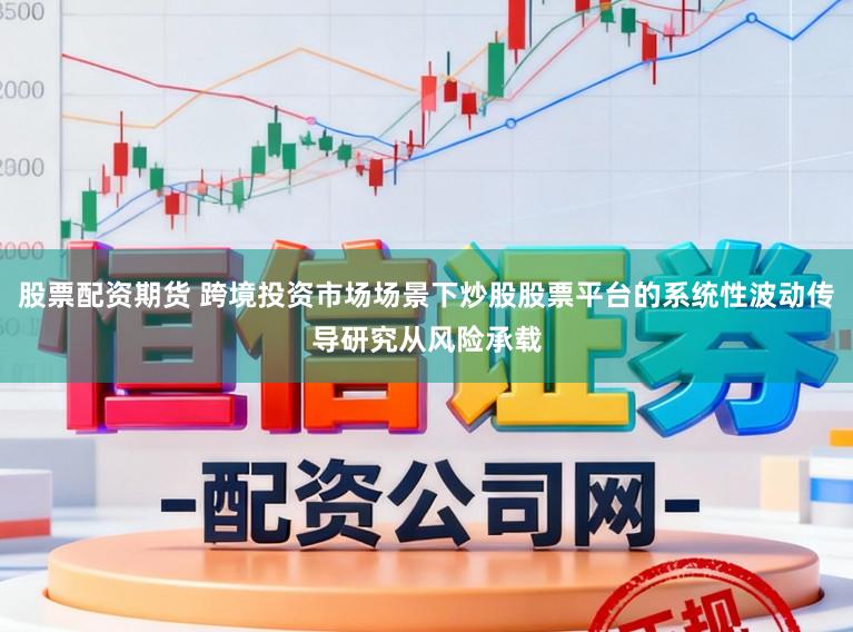 股票配资期货 跨境投资市场场景下炒股股票平台的系统性波动传导研究从风险承载