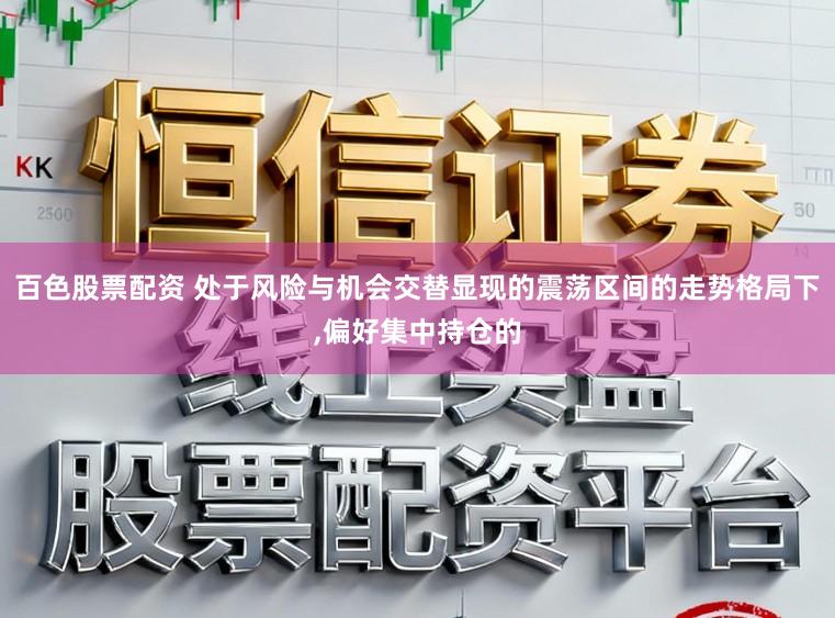 百色股票配资 处于风险与机会交替显现的震荡区间的走势格局下,偏好集中持仓的
