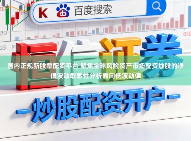 国内正规新股票配资平台 聚焦全球风险资产市场配资炒股的净值波动敏感性分析面向低波动偏