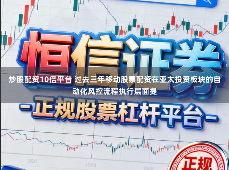 炒股配资10倍平台 过去三年移动股票配资在亚太投资板块的自动化风控流程执行层面提