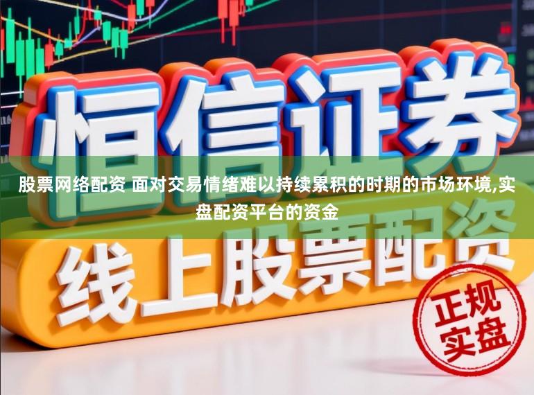 股票网络配资 面对交易情绪难以持续累积的时期的市场环境,实盘配资平台的资金