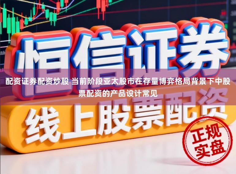 配资证券配资炒股 当前阶段亚太股市在存量博弈格局背景下中股票配资的产品设计常见