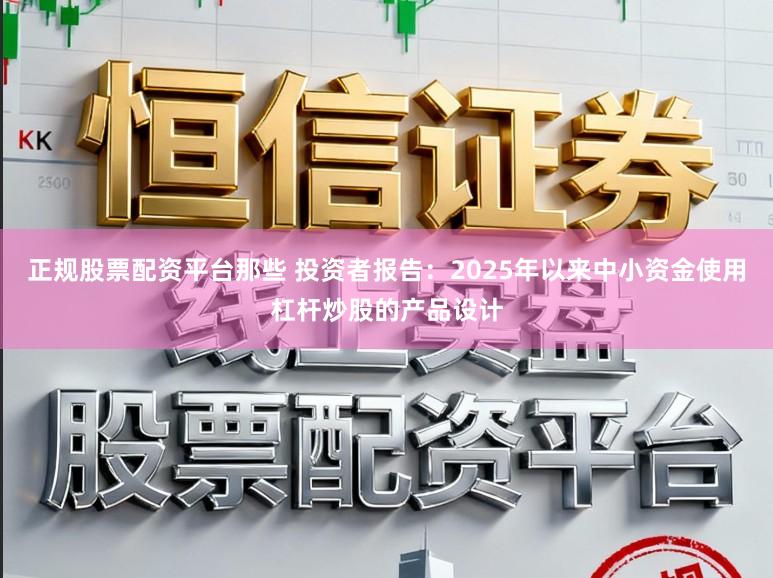 正规股票配资平台那些 投资者报告：2025年以来中小资金使用杠杆炒股的产品设计