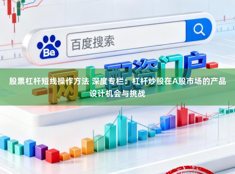 股票杠杆短线操作方法 深度专栏：杠杆炒股在A股市场的产品设计机会与挑战