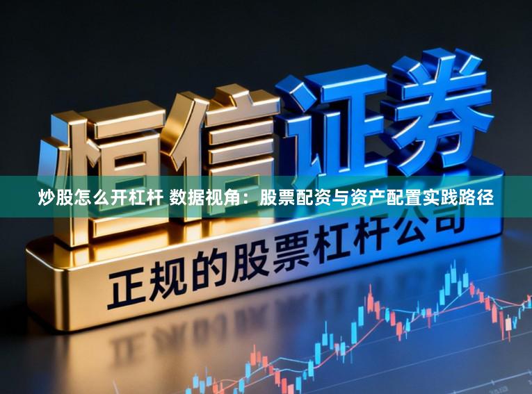 炒股怎么开杠杆 数据视角：股票配资与资产配置实践路径