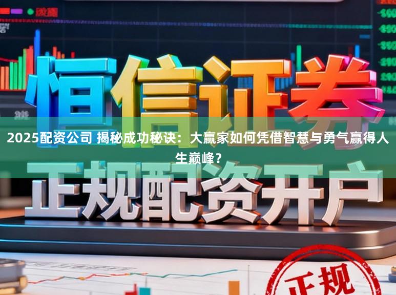 2025配资公司 揭秘成功秘诀：大赢家如何凭借智慧与勇气赢得人生巅峰？