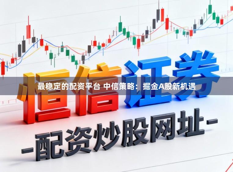 最稳定的配资平台 中信策略：掘金A股新机遇