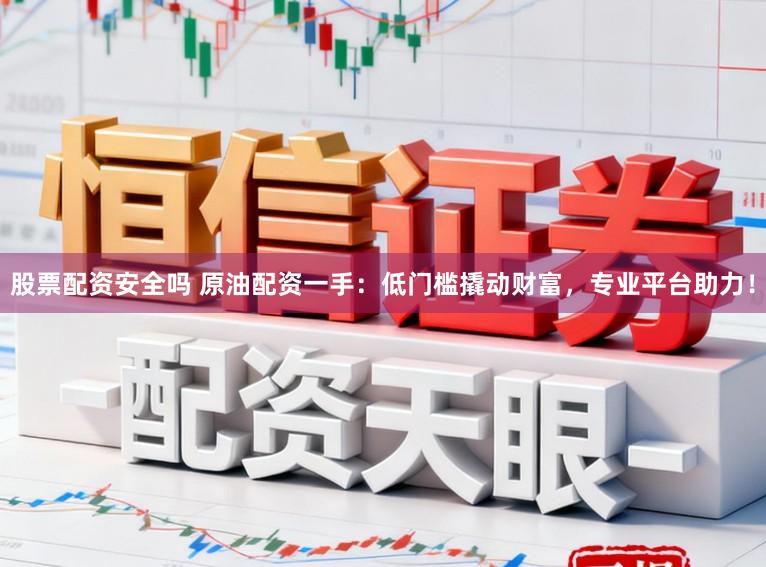 股票配资安全吗 原油配资一手：低门槛撬动财富，专业平台助力！