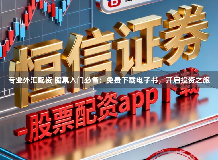 专业外汇配资 股票入门必备：免费下载电子书，开启投资之旅