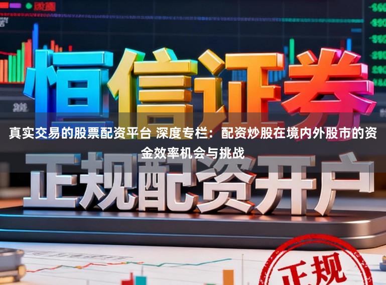 真实交易的股票配资平台 深度专栏：配资炒股在境内外股市的资金效率机会与挑战