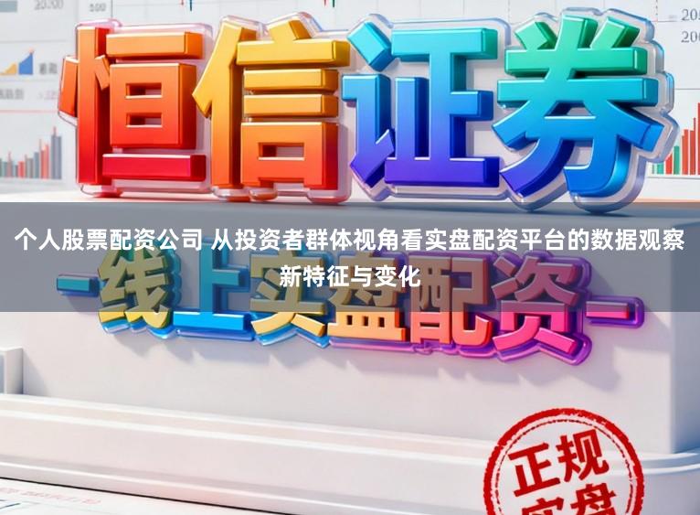 个人股票配资公司 从投资者群体视角看实盘配资平台的数据观察新特征与变化