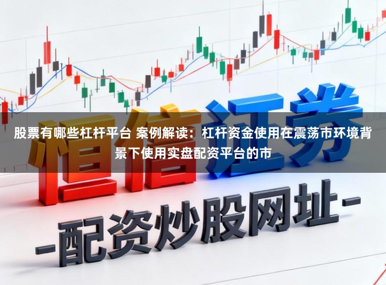 股票有哪些杠杆平台 案例解读：杠杆资金使用在震荡市环境背景下使用实盘配资平台的市