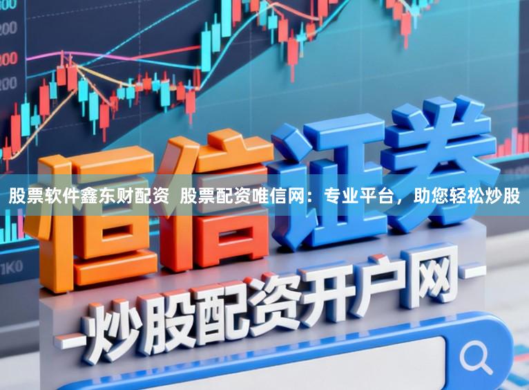 股票软件鑫东财配资  股票配资唯信网：专业平台，助您轻松炒股