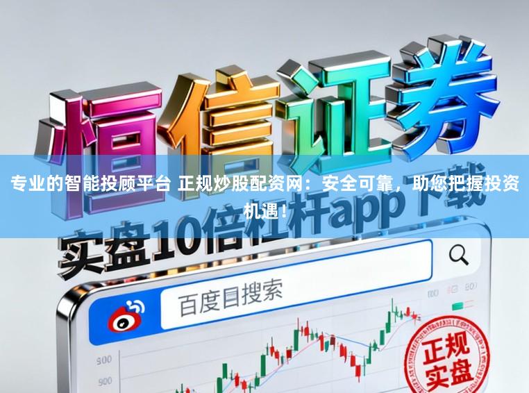 专业的智能投顾平台 正规炒股配资网：安全可靠，助您把握投资机遇！
