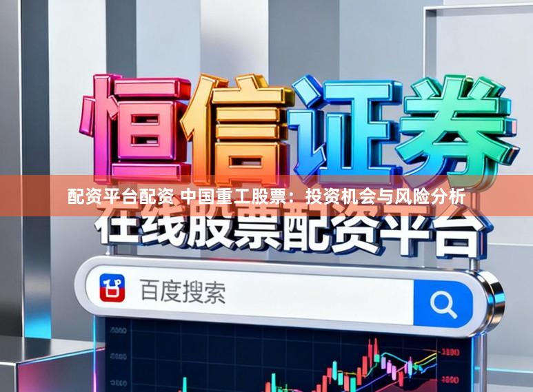 配资平台配资 中国重工股票：投资机会与风险分析
