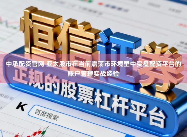 中承配资官网 亚太股市在当前震荡市环境里中实盘配资平台的账户管理实战经验