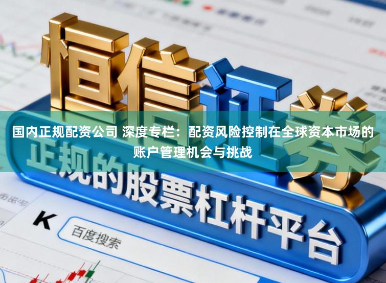 国内正规配资公司 深度专栏：配资风险控制在全球资本市场的账户管理机会与挑战