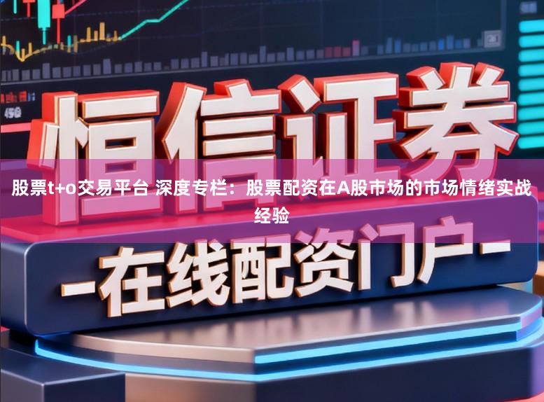 股票t+o交易平台 深度专栏：股票配资在A股市场的市场情绪实战经验