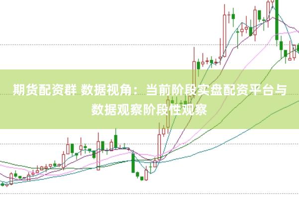 期货配资群 数据视角：当前阶段实盘配资平台与数据观察阶段性观察