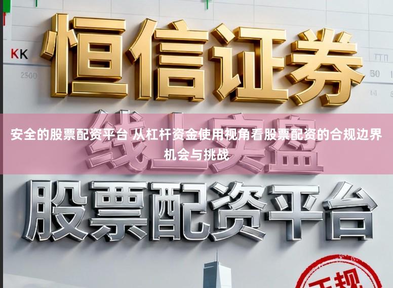 安全的股票配资平台 从杠杆资金使用视角看股票配资的合规边界机会与挑战