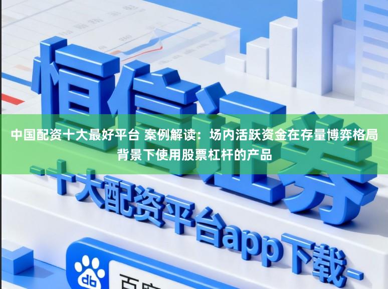 中国配资十大最好平台 案例解读：场内活跃资金在存量博弈格局背景下使用股票杠杆的产品