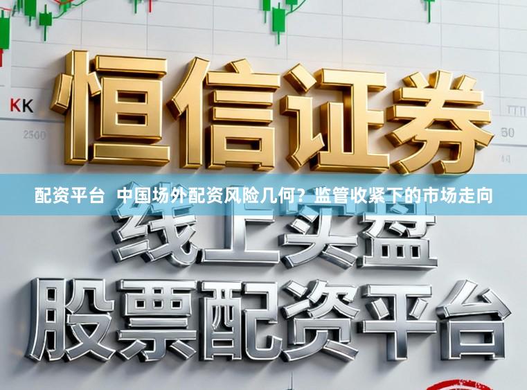 配资平台  中国场外配资风险几何？监管收紧下的市场走向