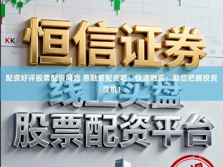 配资好评股票配资网站 易融资配资吧：快速融资，助您把握投资良机！