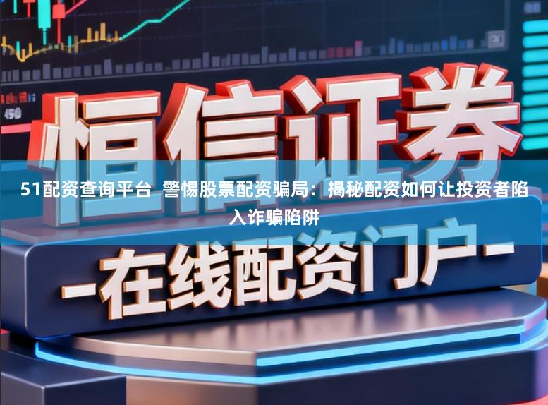 51配资查询平台  警惕股票配资骗局：揭秘配资如何让投资者陷入诈骗陷阱