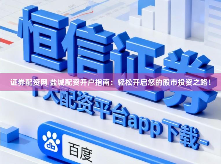 证券配资网 盐城配资开户指南：轻松开启您的股市投资之路！