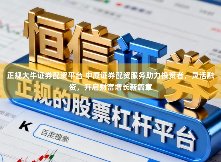 正规大牛证券配资平台 中原证券配资服务助力投资者，灵活融资，开启财富增长新篇章