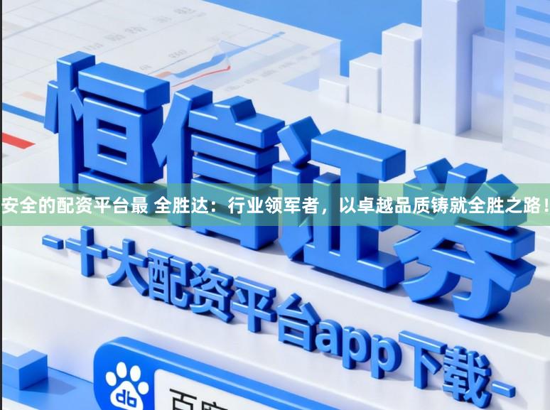 安全的配资平台最 全胜达：行业领军者，以卓越品质铸就全胜之路！