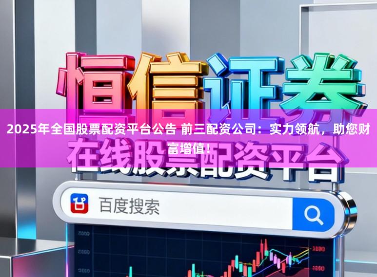 2025年全国股票配资平台公告 前三配资公司：实力领航，助您财富增值！