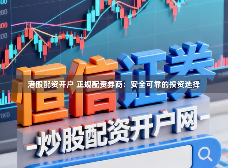 港股配资开户 正规配资券商：安全可靠的投资选择