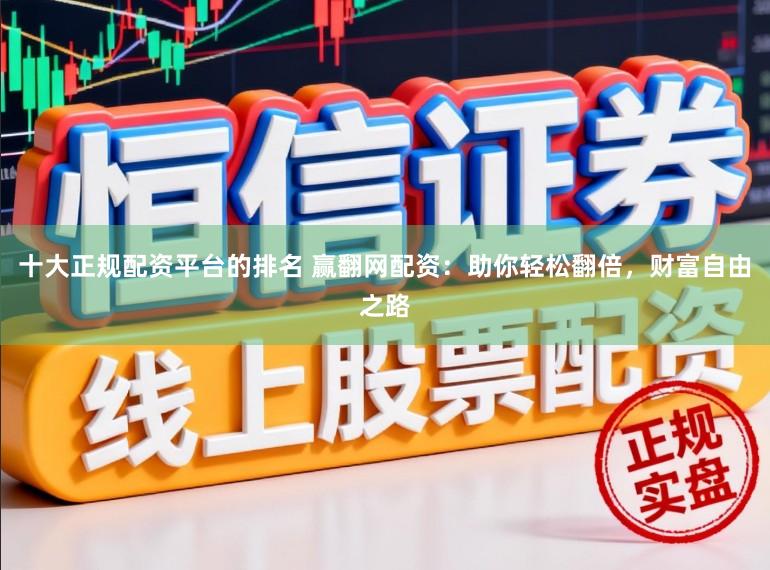 十大正规配资平台的排名 赢翻网配资：助你轻松翻倍，财富自由之路