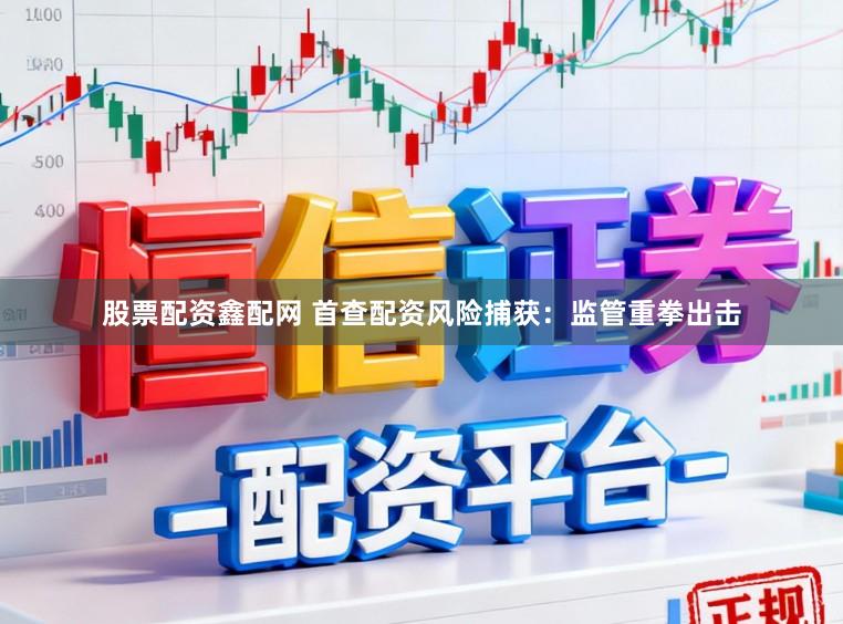 股票配资鑫配网 首查配资风险捕获：监管重拳出击