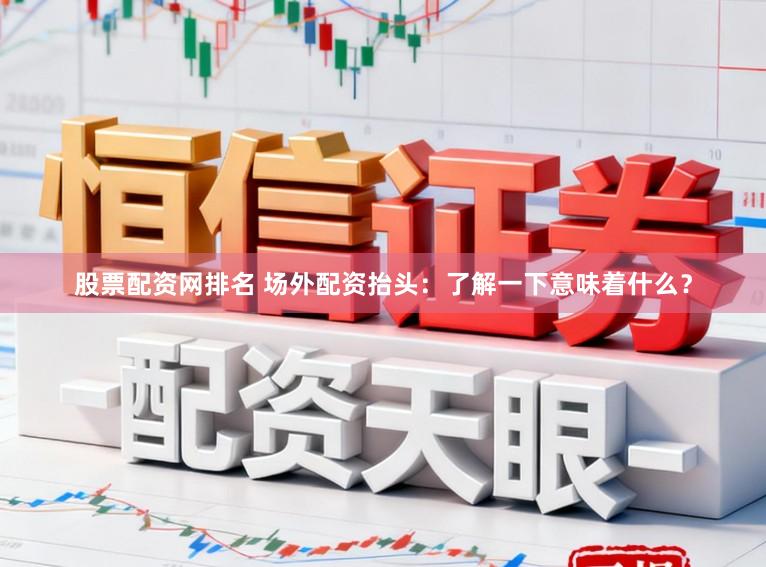 股票配资网排名 场外配资抬头：了解一下意味着什么？