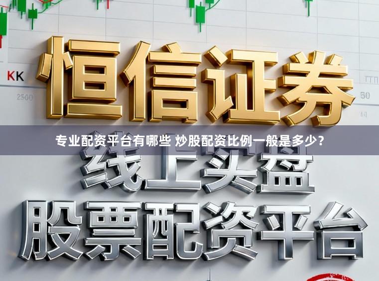 专业配资平台有哪些 炒股配资比例一般是多少？