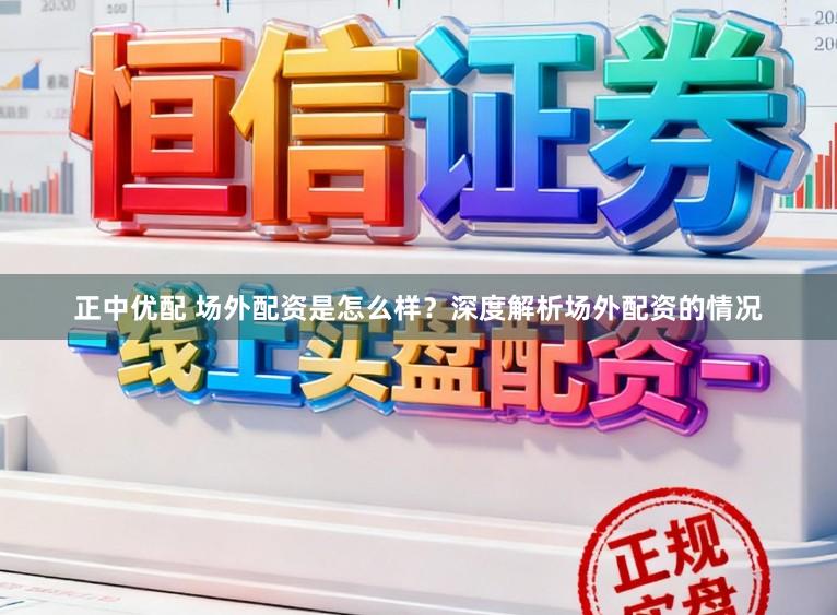 正中优配 场外配资是怎么样？深度解析场外配资的情况