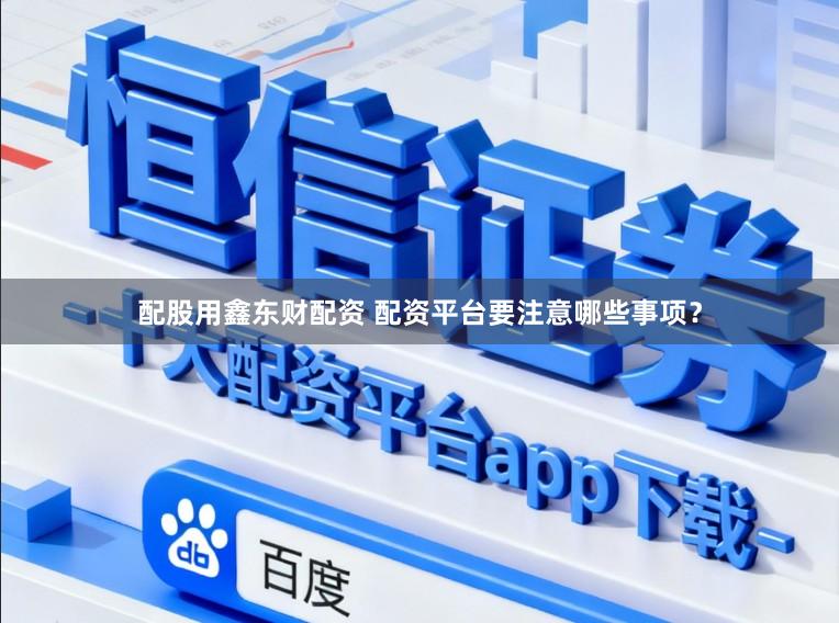 配股用鑫东财配资 配资平台要注意哪些事项？